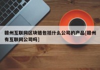 赣州互联网区块链包括什么公司的产品[赣州有互联网公司吗]