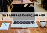 沈阳市金融区块链公司有哪些[沈阳区块科技]