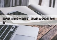 国内区块链安全公司的[区块链安全公司有哪些]