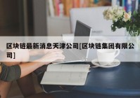 区块链最新消息天津公司[区块链集团有限公司]