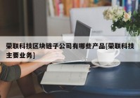 荣联科技区块链子公司有哪些产品[荣联科技主要业务]