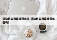 区块链公司是经营范围[区块链公司是经营范围吗]