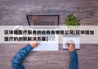 区块链医疗服务供应商有哪些公司[区块链加医疗的创新解决方案]