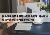 国内区块链技术最好的公司是那家[国内区块链技术最好的公司是那家公司]