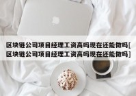 区块链公司项目经理工资高吗现在还能做吗[区块链公司项目经理工资高吗现在还能做吗]