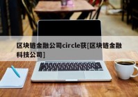 区块链金融公司circle获[区块链金融科技公司]