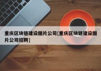 重庆区块链建设图片公司[重庆区块链建设图片公司招聘]