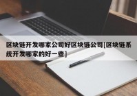 区块链开发哪家公司好区块链公司[区块链系统开发哪家的好一些]