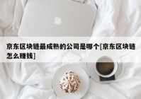 京东区块链最成熟的公司是哪个[京东区块链怎么赚钱]