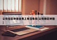 公司在区块链业务上有没布局[公司做区块链]