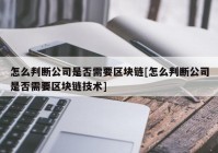 怎么判断公司是否需要区块链[怎么判断公司是否需要区块链技术]