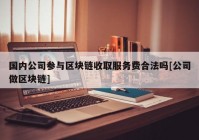 国内公司参与区块链收取服务费合法吗[公司做区块链]