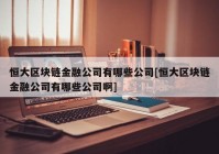 恒大区块链金融公司有哪些公司[恒大区块链金融公司有哪些公司啊]