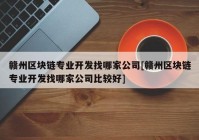 赣州区块链专业开发找哪家公司[赣州区块链专业开发找哪家公司比较好]