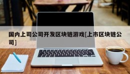 国内上司公司开发区块链游戏[上市区块链公司]