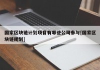 国家区块链计划项目有哪些公司参与[国家区块链规划]